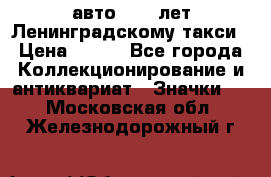 1.1) авто : 50 лет Ленинградскому такси › Цена ­ 290 - Все города Коллекционирование и антиквариат » Значки   . Московская обл.,Железнодорожный г.